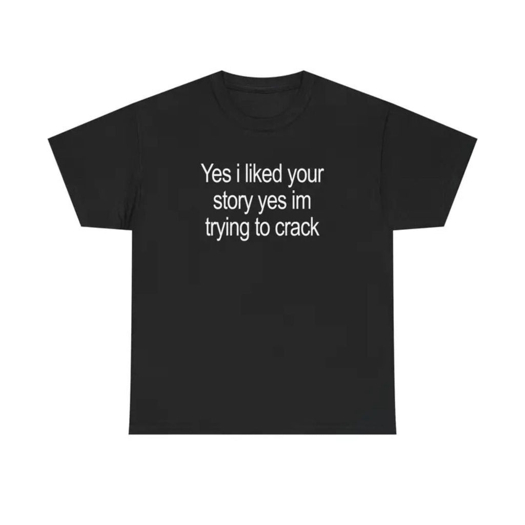 "Yes I Liked Your Story" Funny Meme T-Shirt – Sarcastic Social Media Quote Tee, Relatable Humor Graphic Shirt for Men & Women