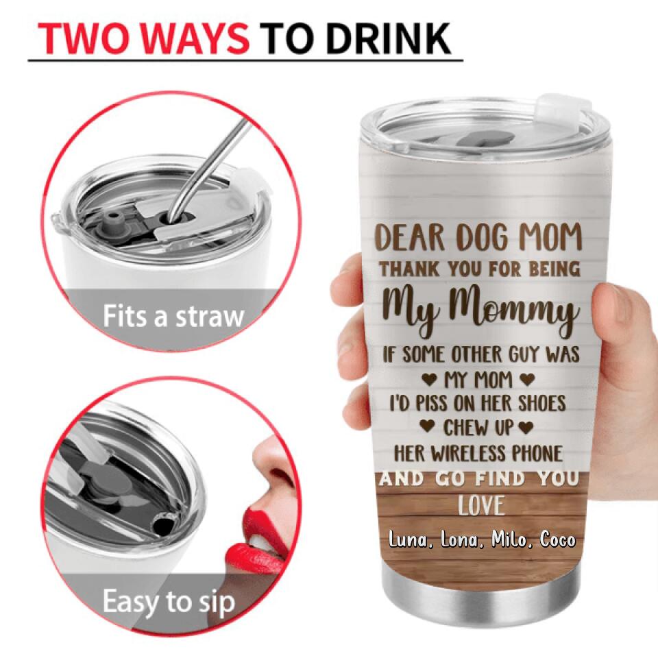 Personalized Dog Mom/Dog Dad Tumbler - Gift Idea For Dog Lovers/Mother's Day/Father's Day - Up to 4 Dogs - Dear Dog Mom Thank You For Being My Mommy