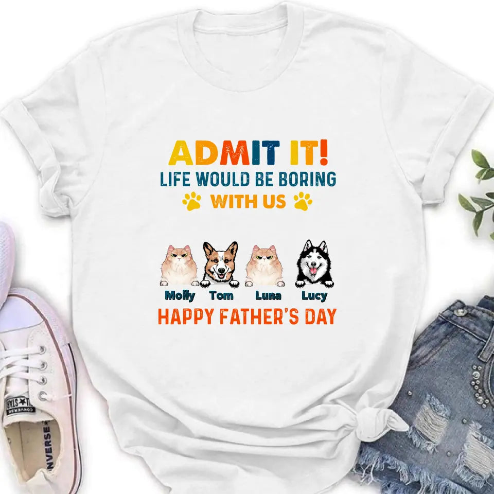 Personalized Pets Dad T-Shirt - Happy Father's Day - Admit It Life Would Be Boring With Us
