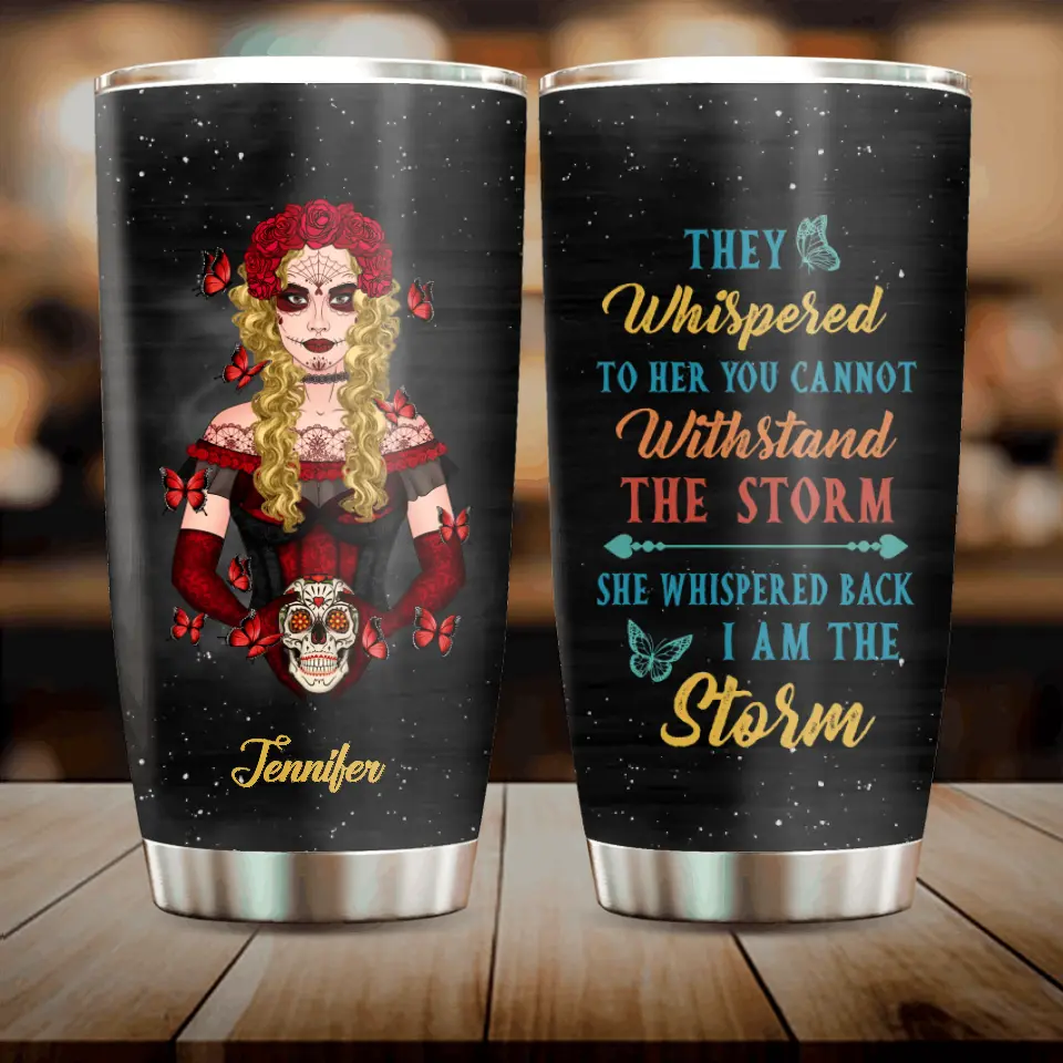 Personalized Sugar Skull Tumbler - Skull Gift For Girl/Birthday Gift - They Whispered To Her You Can Not Withstand The Storm She Whispered Back I Am The Storm
