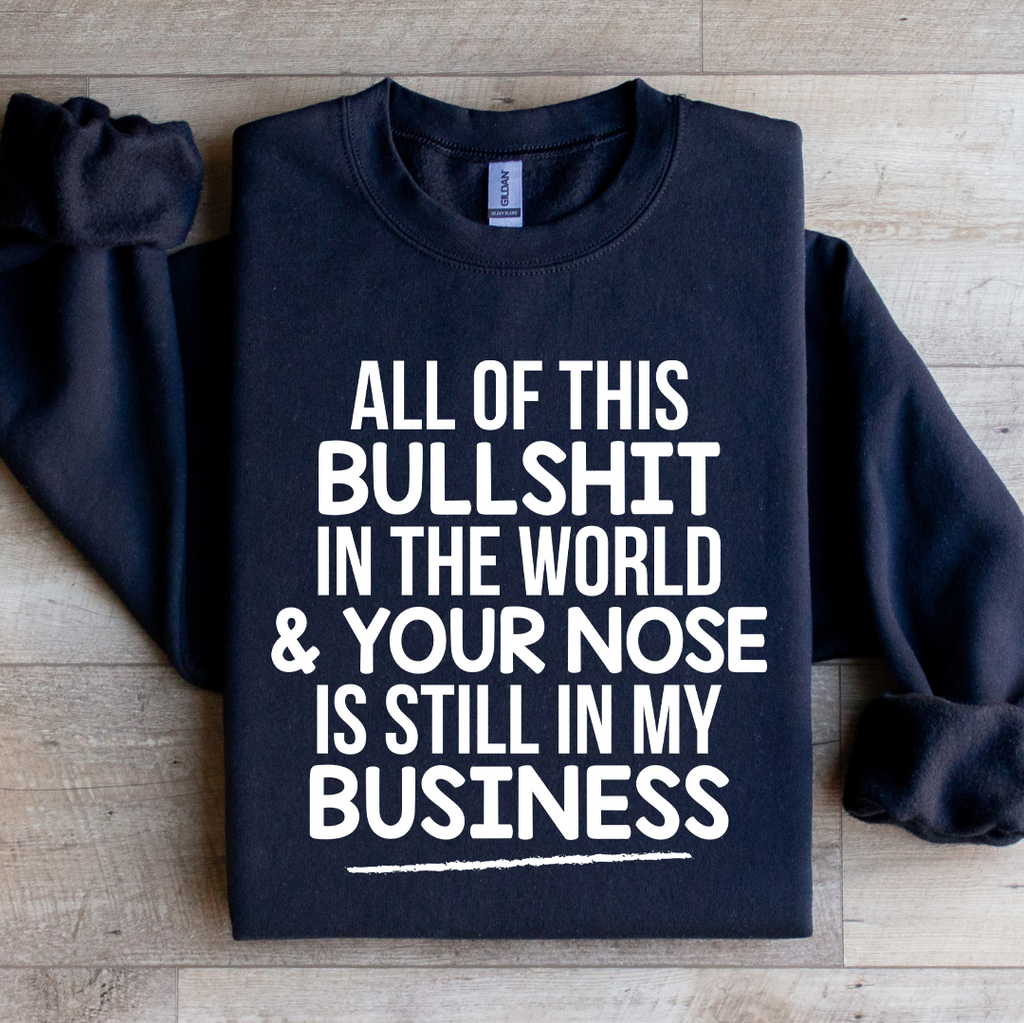 All Of This B.S In The World & Your Nose Is Still In My Business Sweatshirt