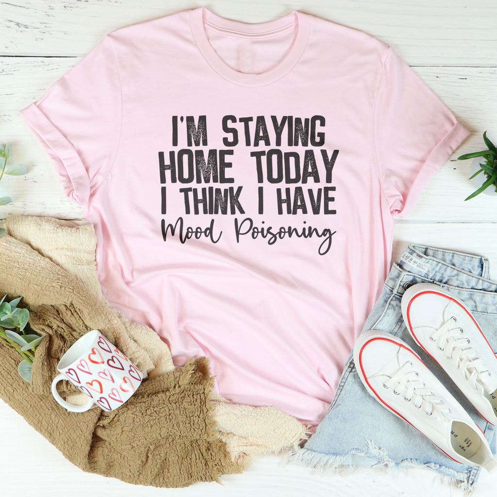 I'm Staying Home Today I Think I Have Mood Poisoning Tee
