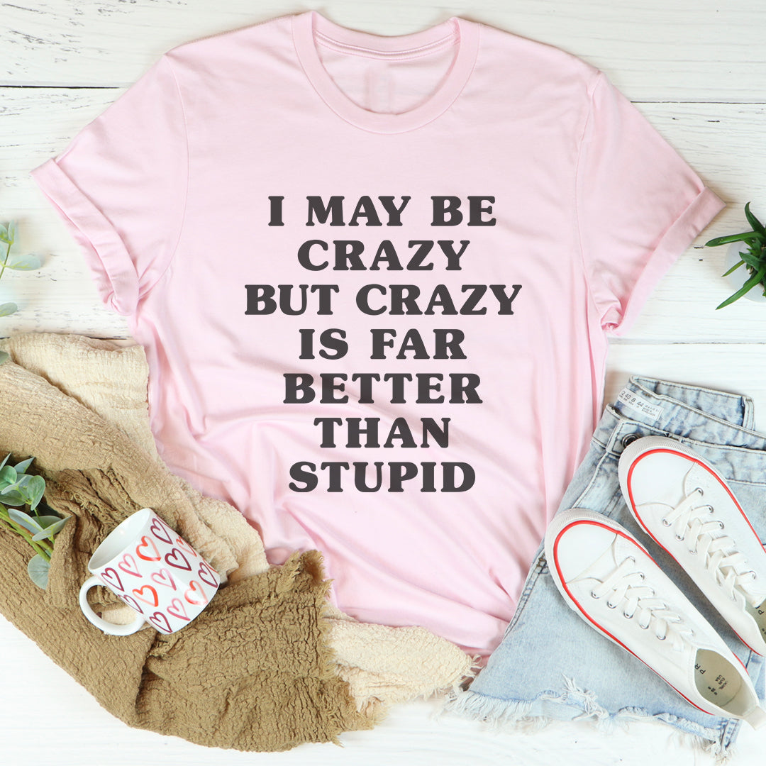 I May Be Crazy But Crazy Is Far Better Than Stupid Tee