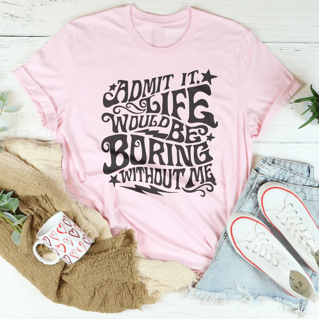 Admit It Life Would Be Boring Without Me Tee
