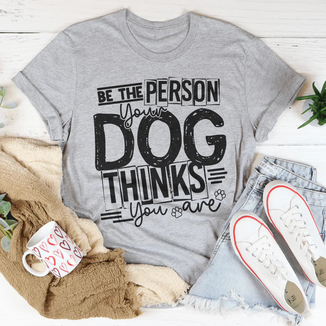 Be The Person Your Dog Thinks You Are Tee
