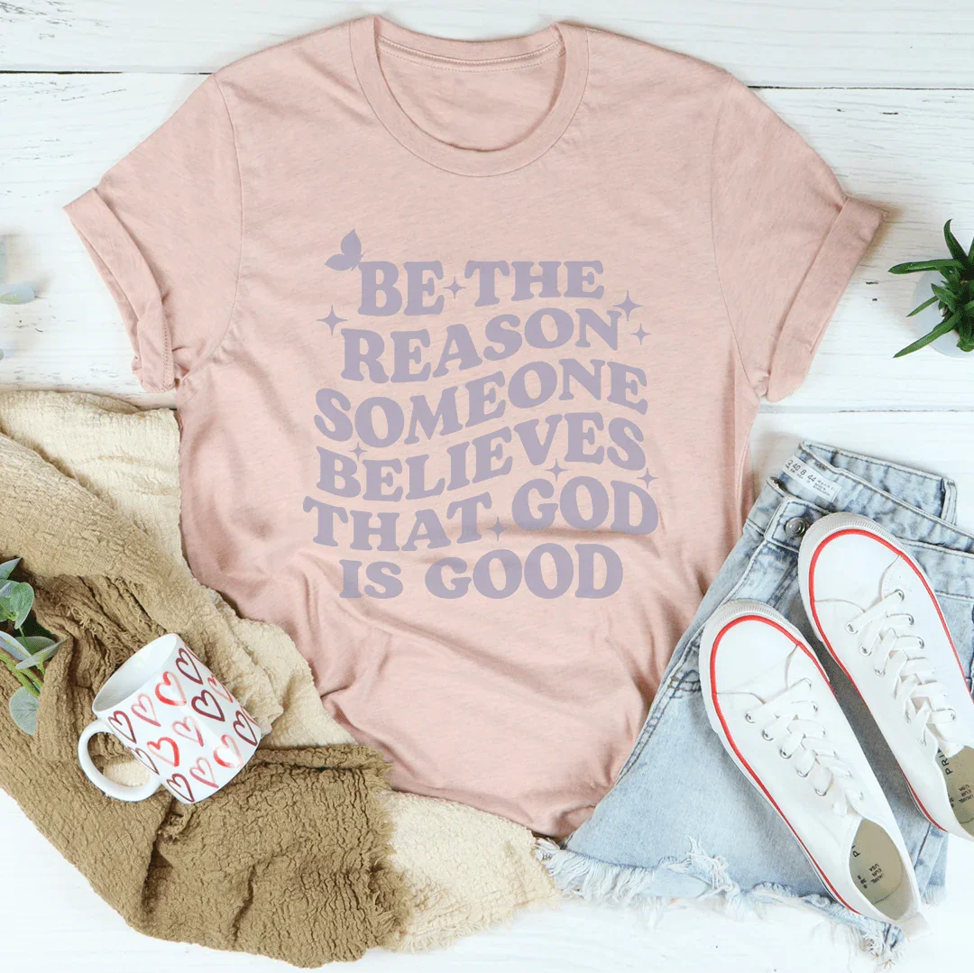 Be The Reason Someone Believes That God Is Good Tee