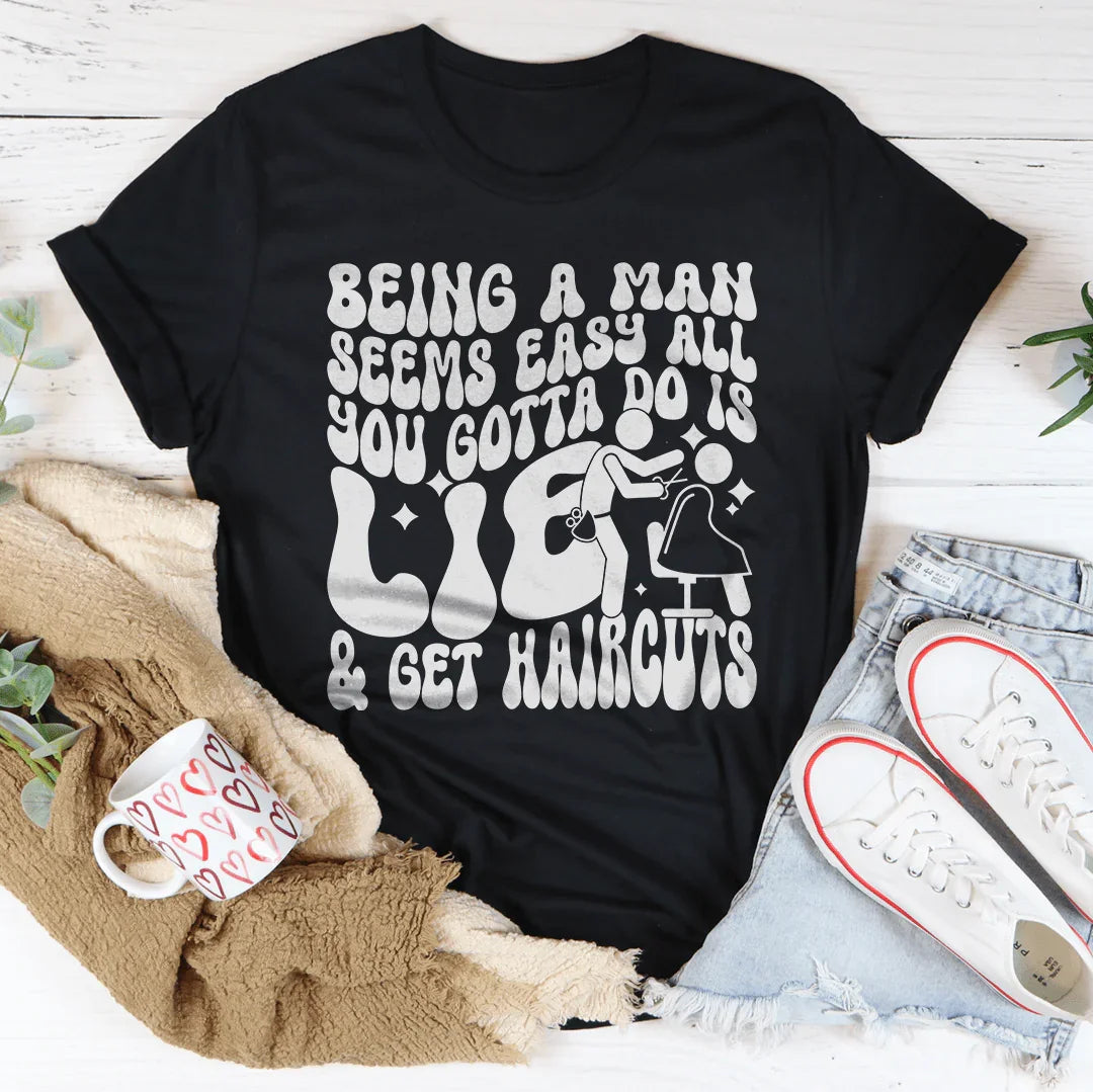 Being A Man Seems Easy All You Gotta Do Is Lie And Get Haircuts Tee