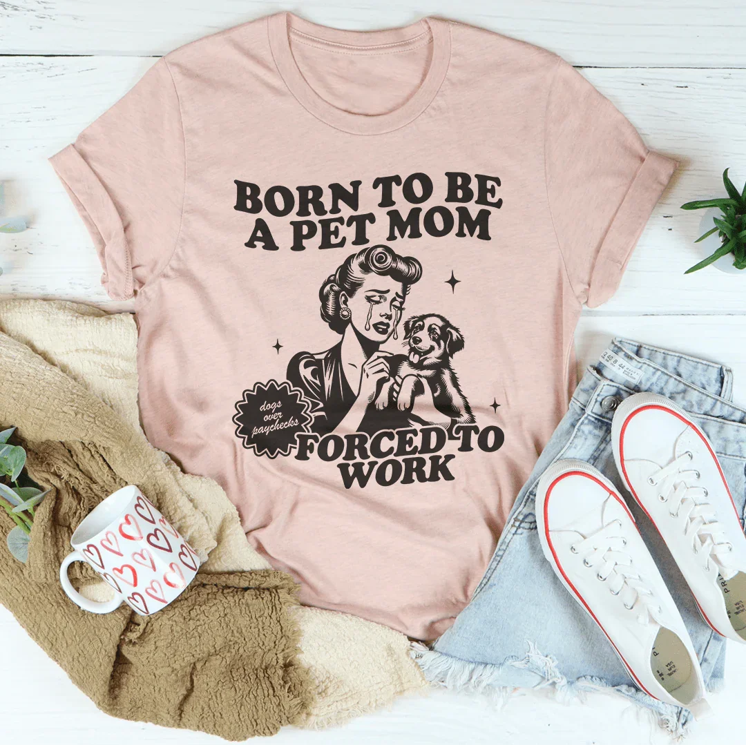 Born To Be A Pet Mom Forced To Work Tee