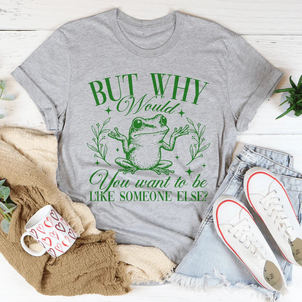 But Why Would You Want To Be Like Someone Else Tee