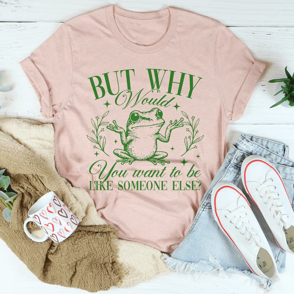 But Why Would You Want To Be Like Someone Else Tee
