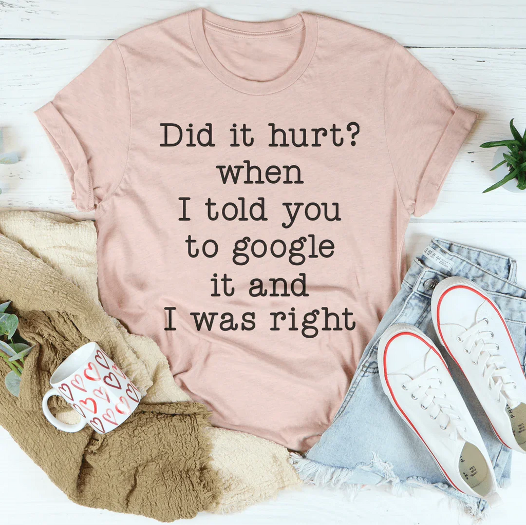 Did It Hurt When I Told You To Google It And I Was Right Tee