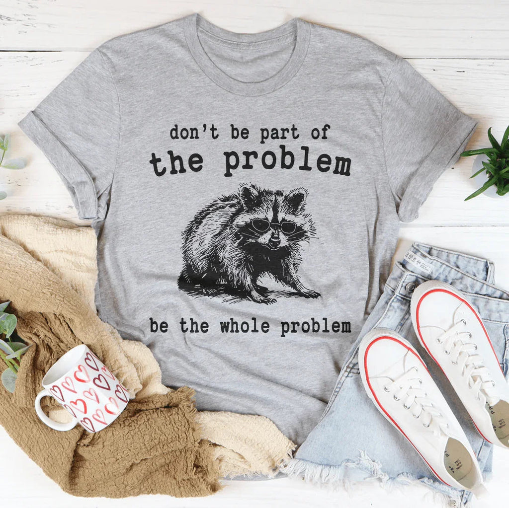 Don't Be The Part Of The Problem Be The Whole Problem Tee
