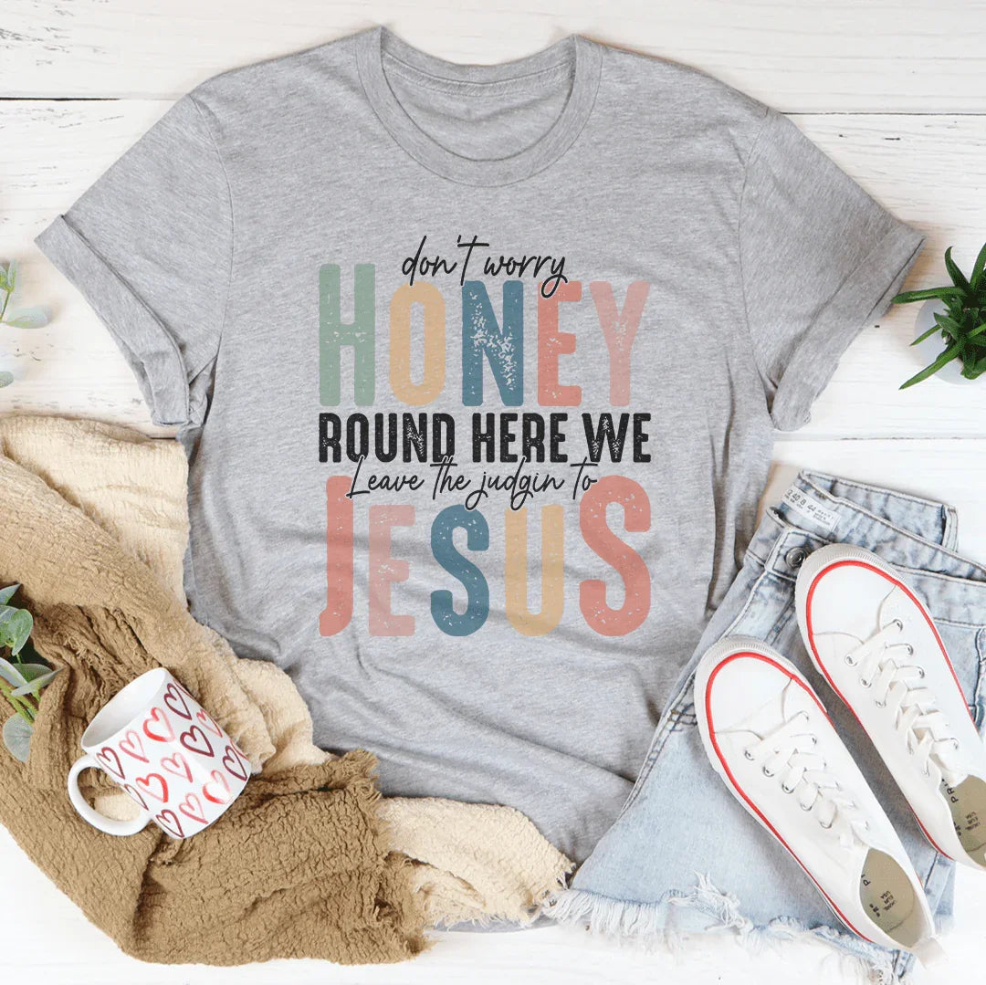 Don't Worry Honey Round Here We Leave The Judgin To Jesus Tee