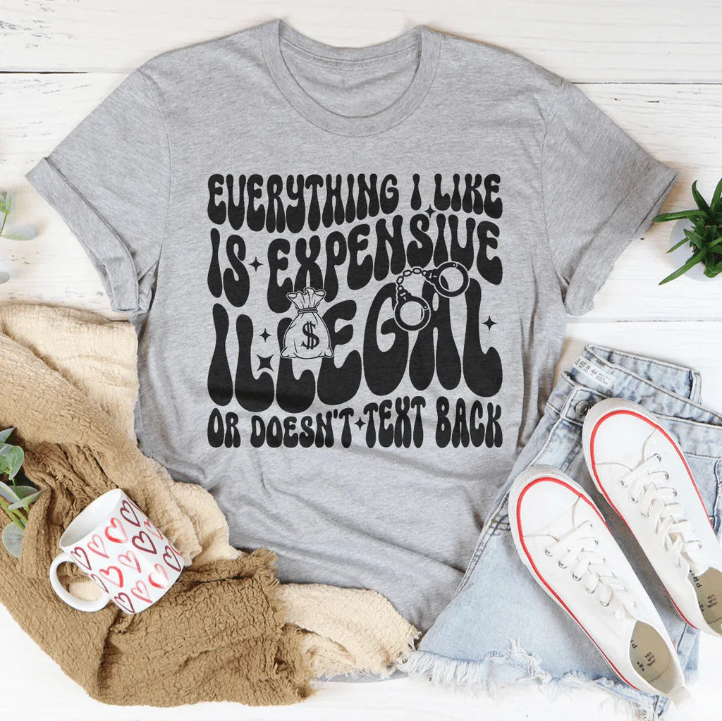 Everything I Like Is Expensive Illegal Or Doesn't Text Back Tee