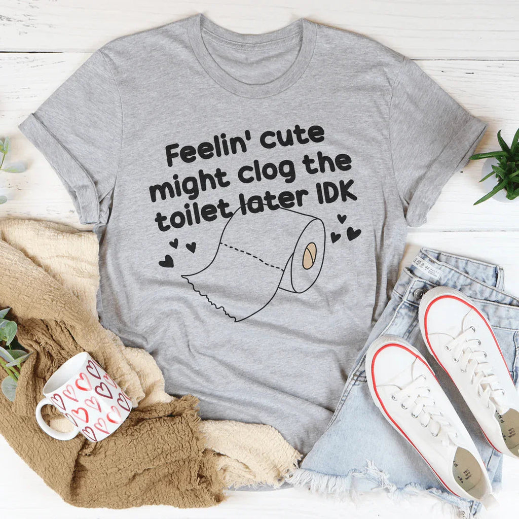 Feelin Cute Might Clog The Toilet Later IDK Tee