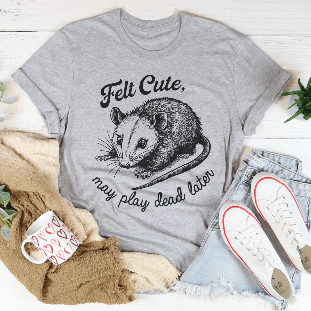 Felt Cute May Play Dead Later Tee