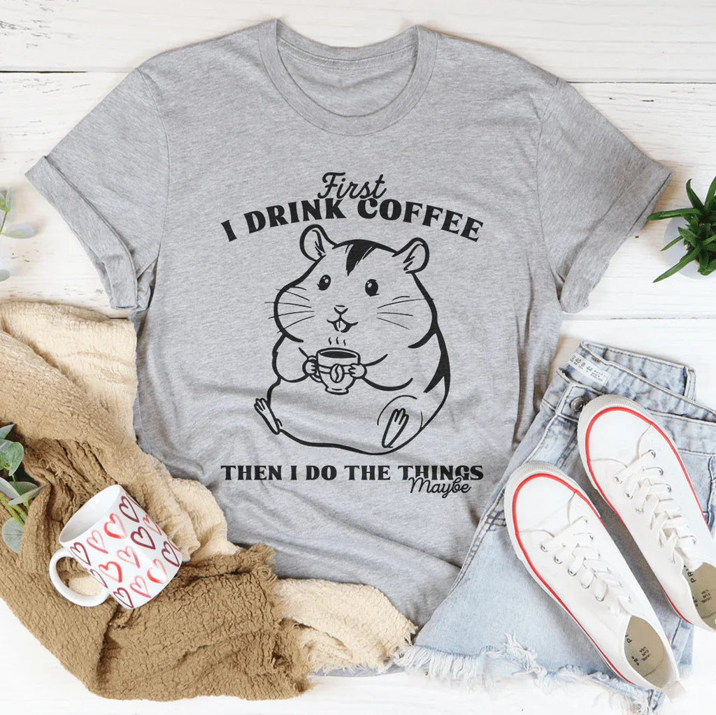 First I Drink Coffee Then I Do The Things Maybe Tee