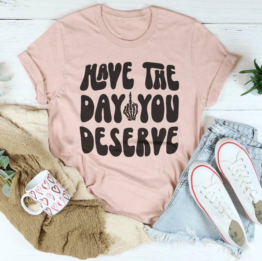 Have The Day You Deserve Tee