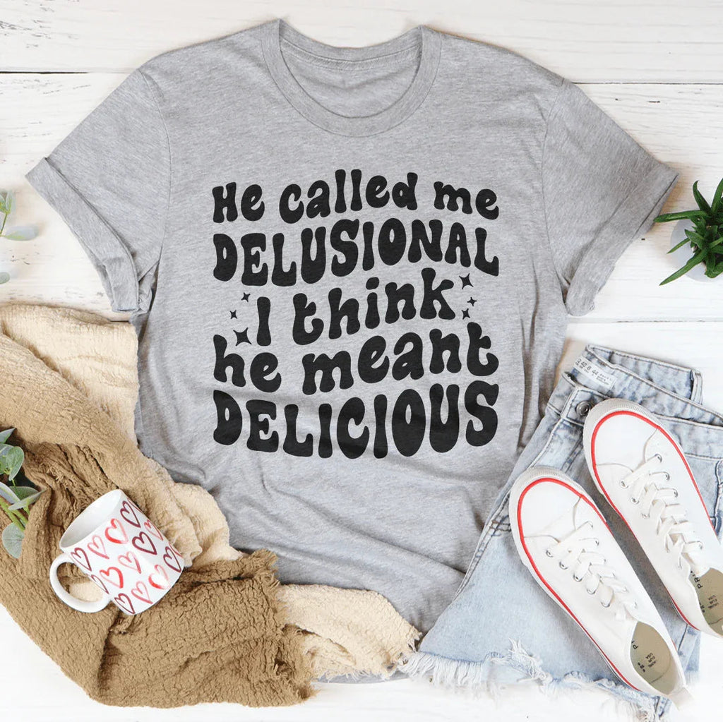 He Called Me Delusional I Think He Meant Delicious