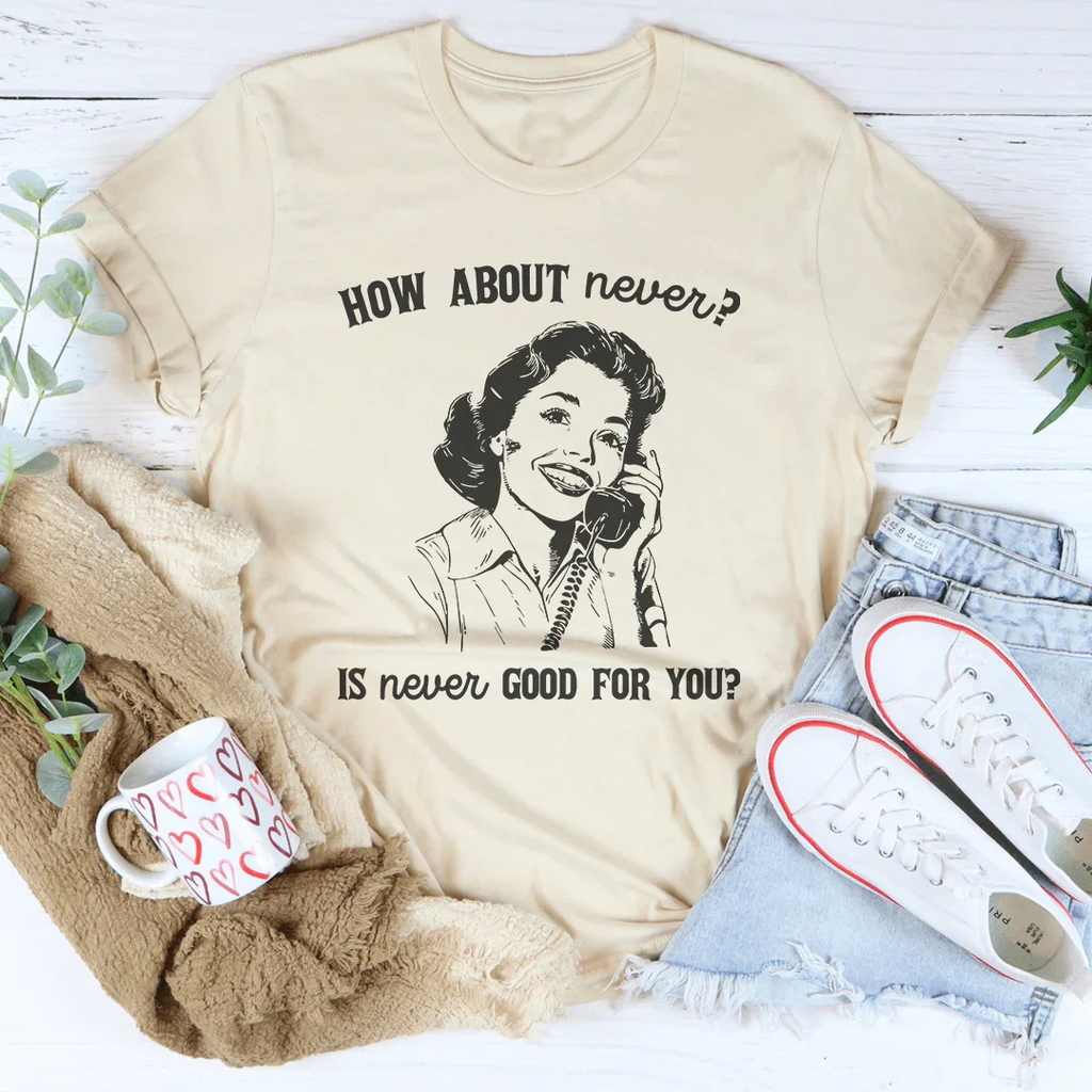 How About Never Is Never Good For You Tee