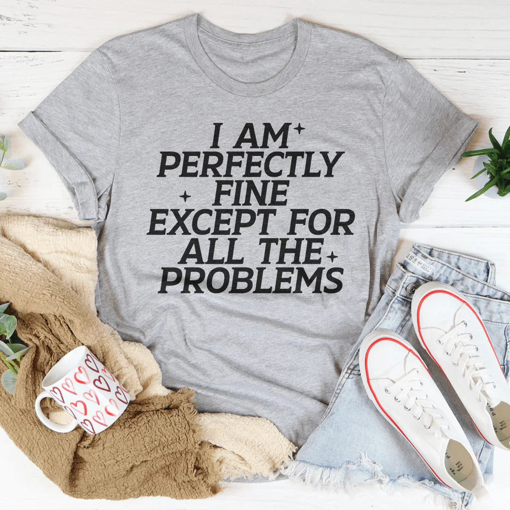 I Am Perfectly Fine Except For All The Problems Tee