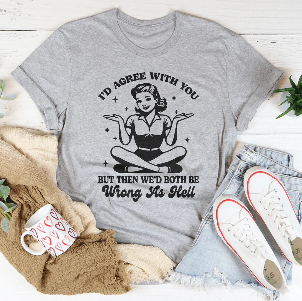 I’d Agree With You But Then We’d Both Be Wrong As Hell Tee