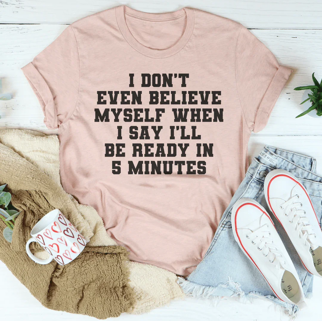 I Don’t Even Believe Myself When I Say I’ll Be Ready In 5 Minutes Tee