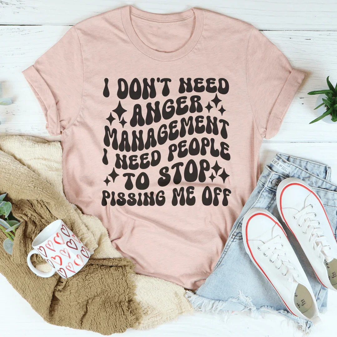 I Don't Need Anger Management I Need People To Stop Pissing Me Off  Tee