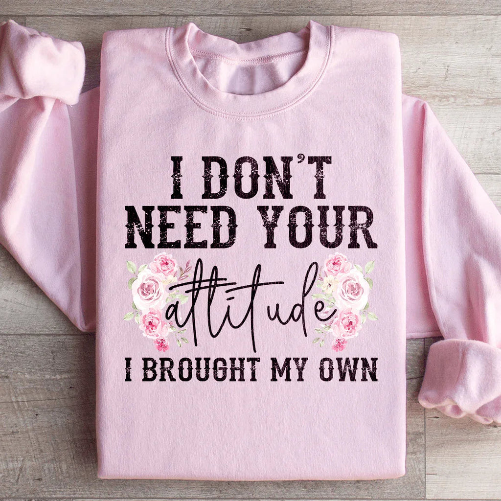 I Don't Need Your Attitude I Brought My Own Sweatshirt