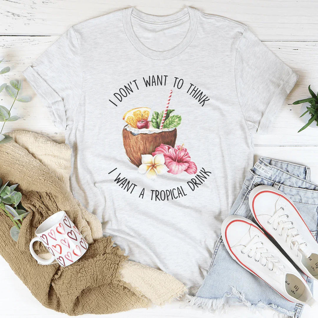 I Don't Want To Think I Want A Tropical Drink Tee