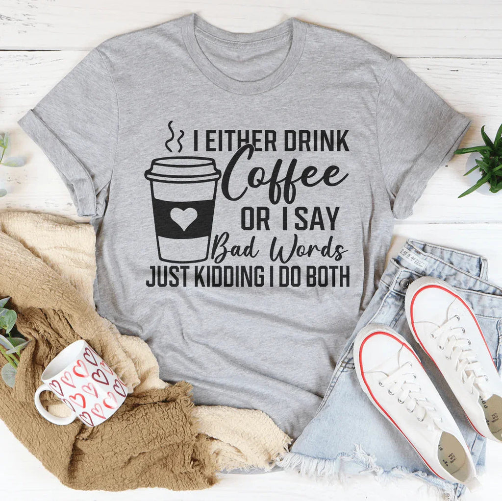I Either Drink Coffee Or I Say Bad Words Just Kidding I Do Both Tee