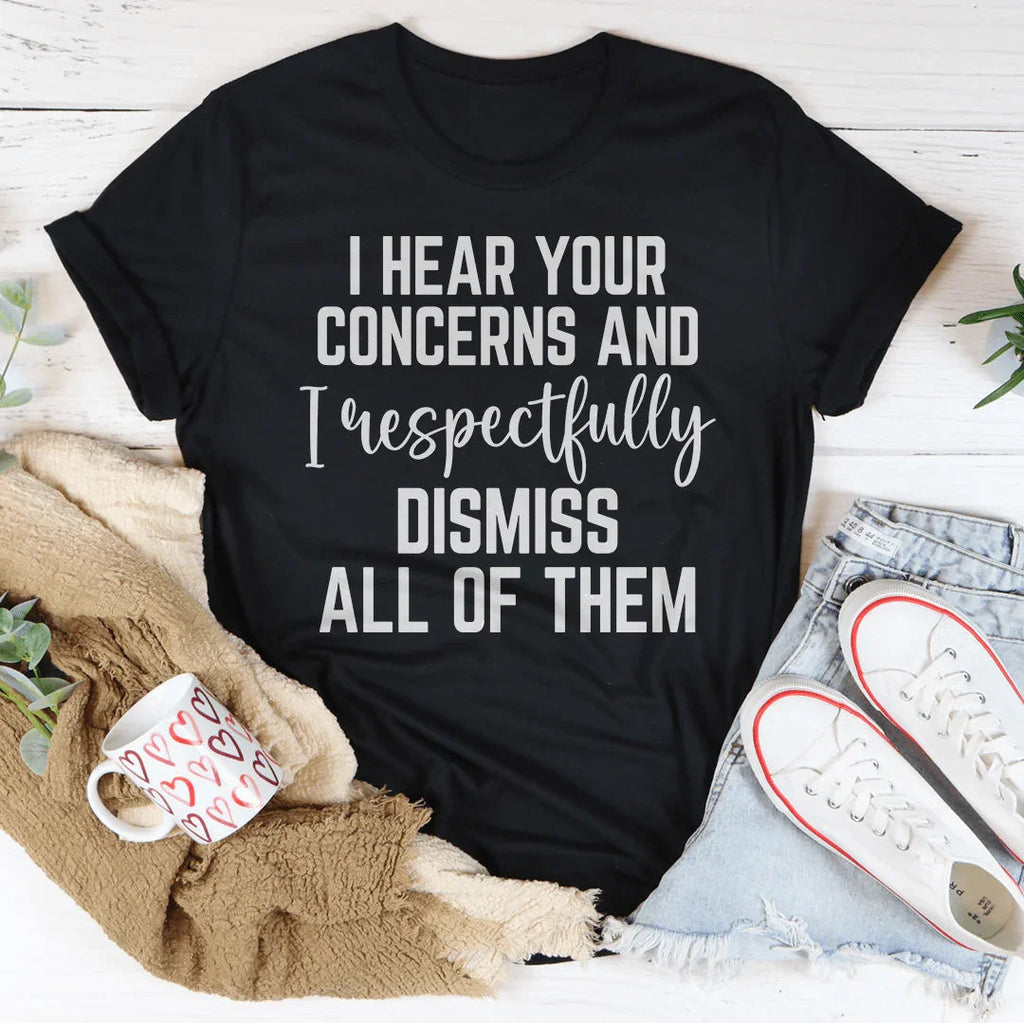 I Hear Your Concerns And I Respectfully Dismiss All Of Them Tee