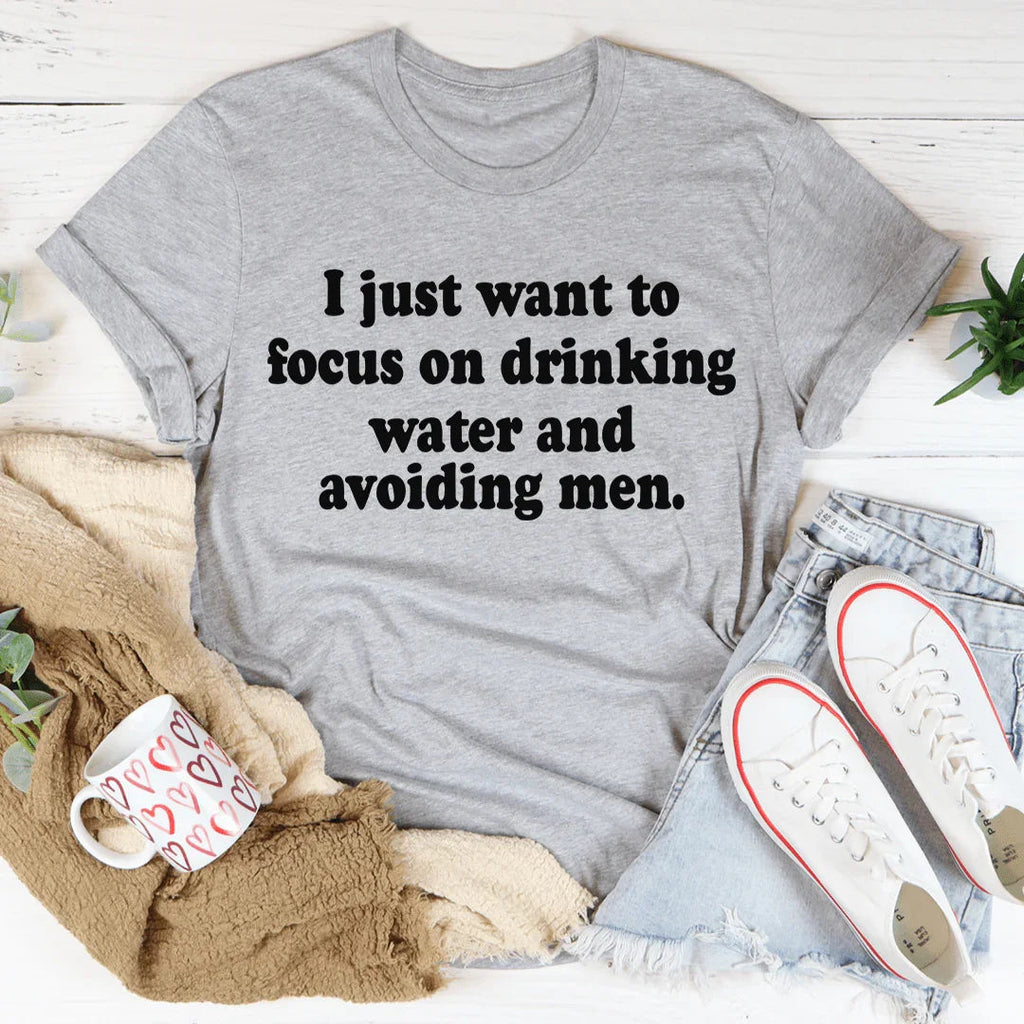 I Just Want to Focus On Drinking Water And Avoiding Men Tee