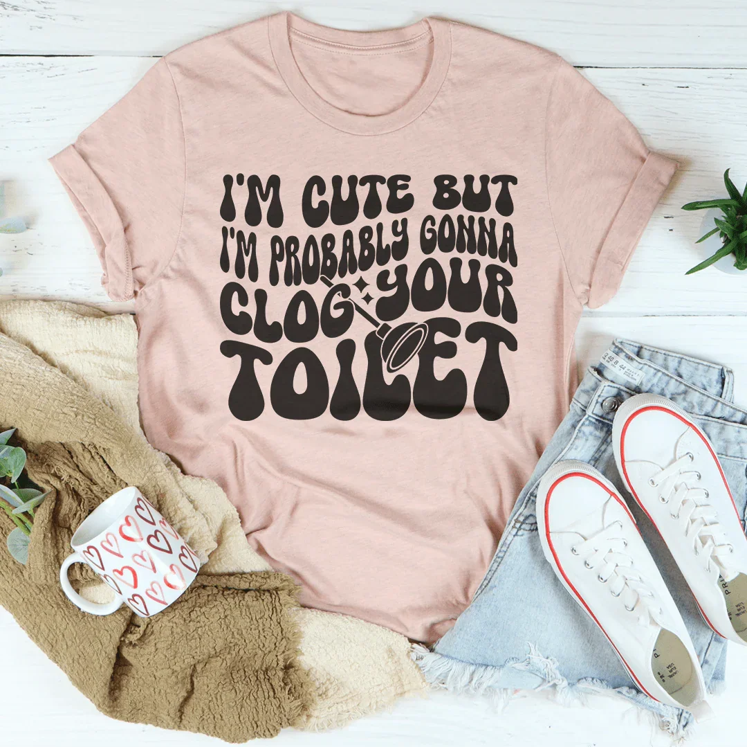I'm Cute But I'm Probably Gonna Clog Your Toilet Tee