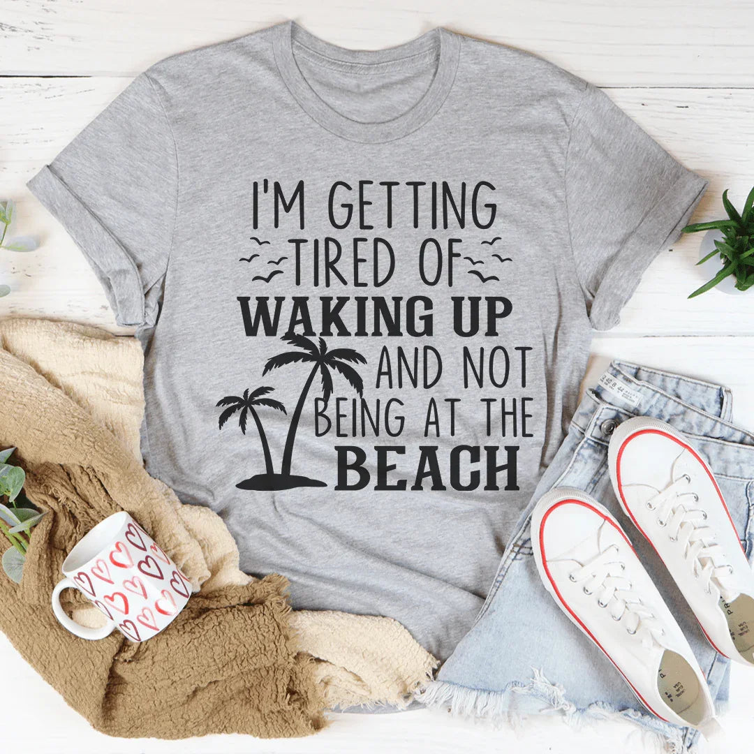 I'm Getting Tired Of Waking Up And Not Being At The Beach Tee