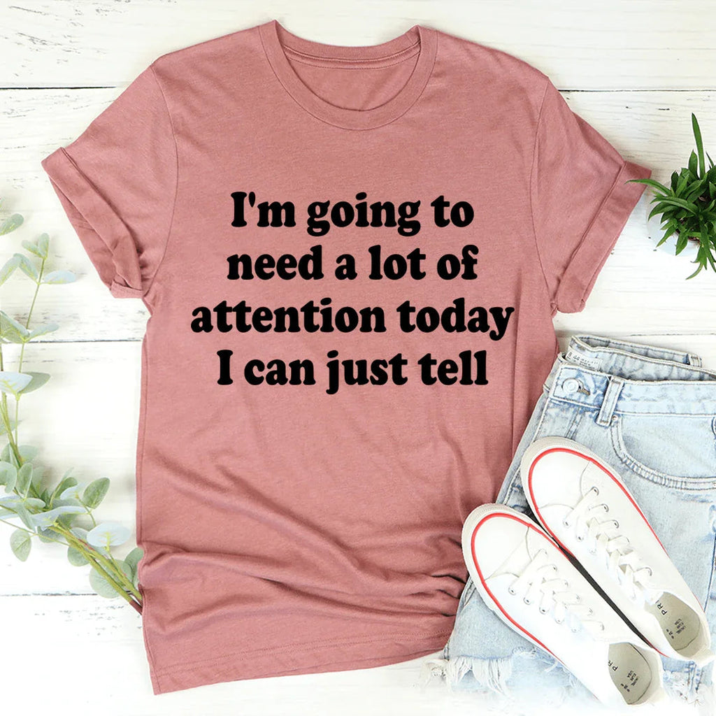 I'm Going To Need A Lot Of Attention Today Tee