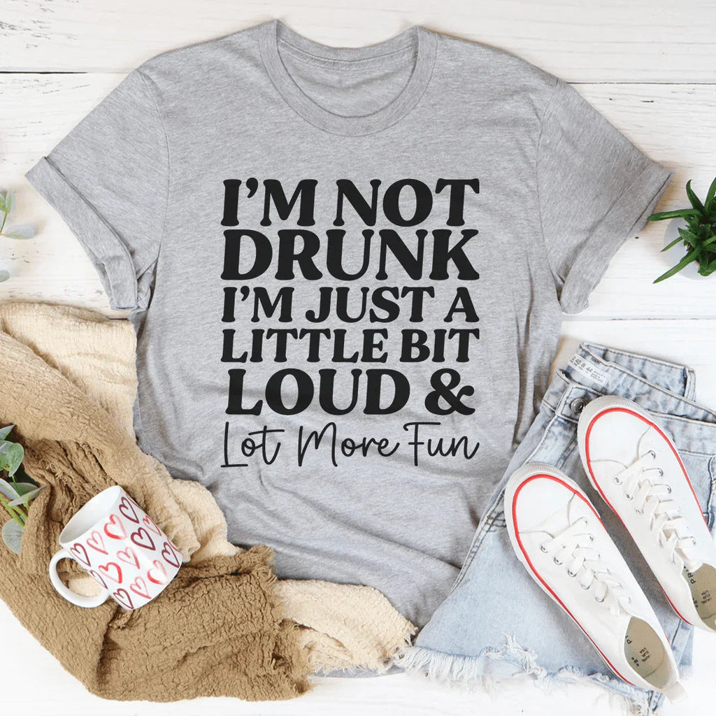 I'm Not Drunk I'm Just A Little Bit Loud And A Lot More Fun Tee