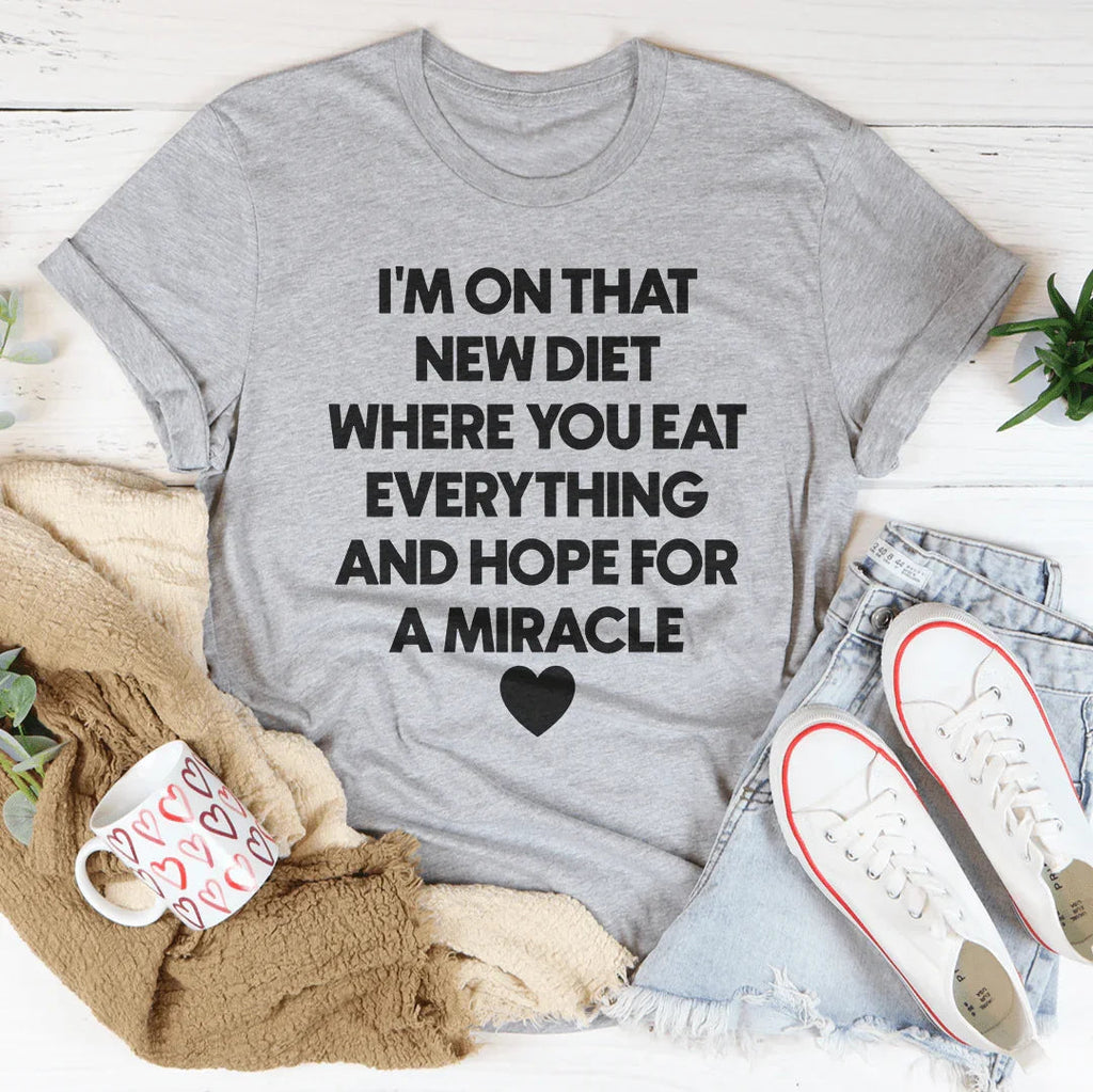 I’m On That New Diet Where You Eat Everything And Hope For A Miracle Tee