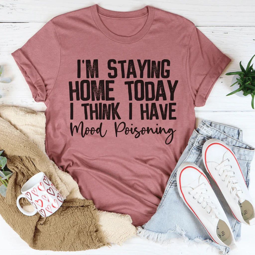 I'm Staying Home Today I Think I Have Mood Poisoning Tee