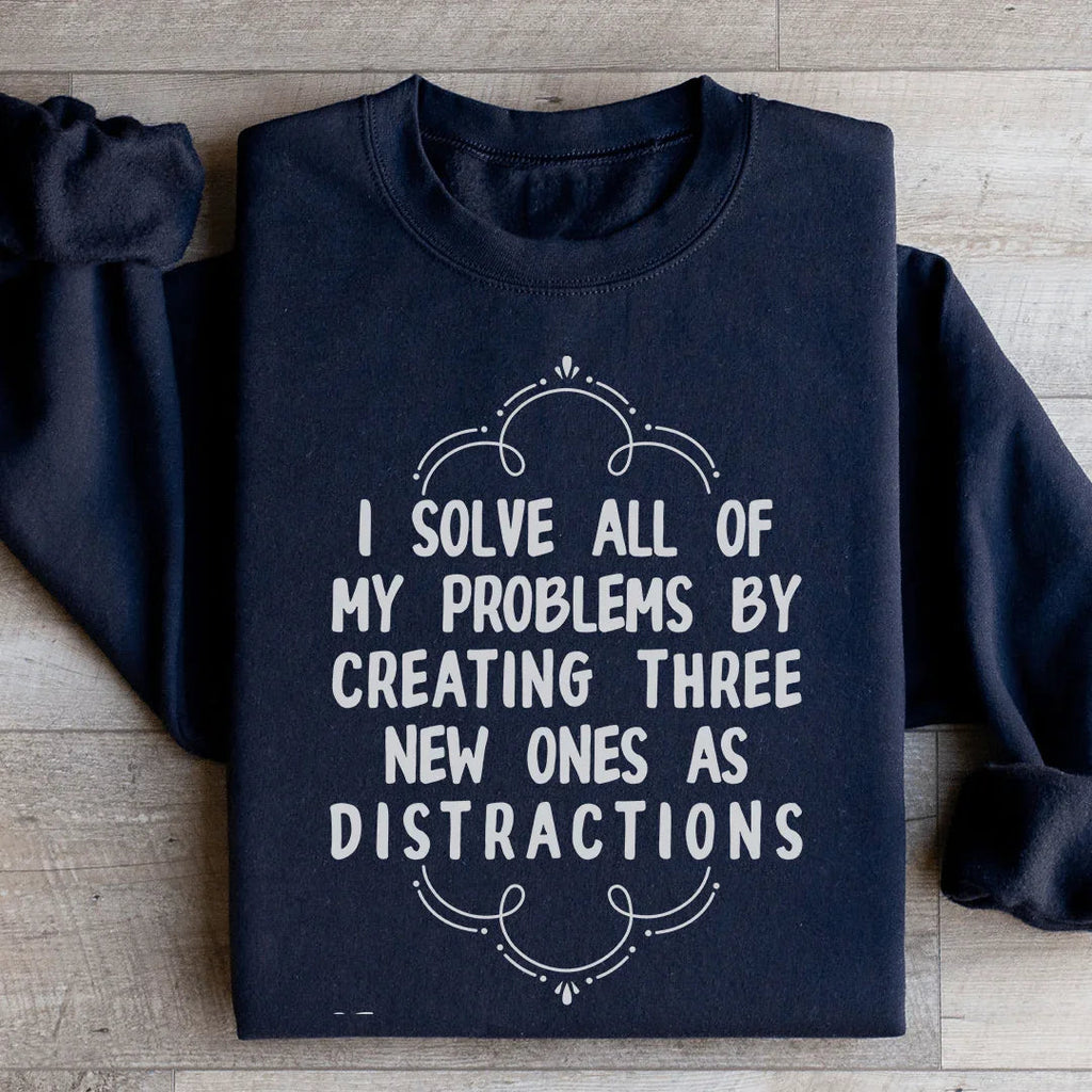 I Solve All Of My Problems By Creating Three New Ones As Distractions Sweatshirt