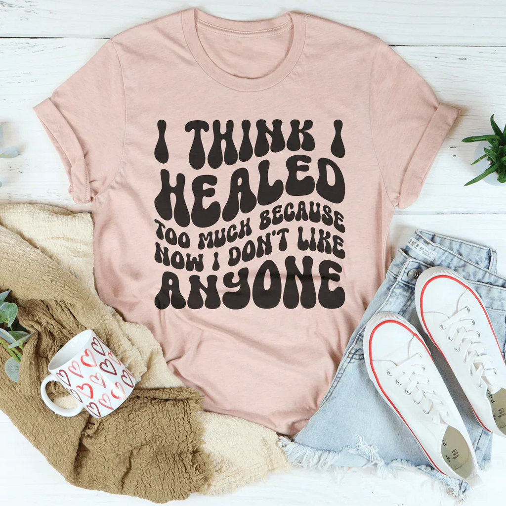 I Think I Healed too Much Because Now I Don't Like Anyone Tee