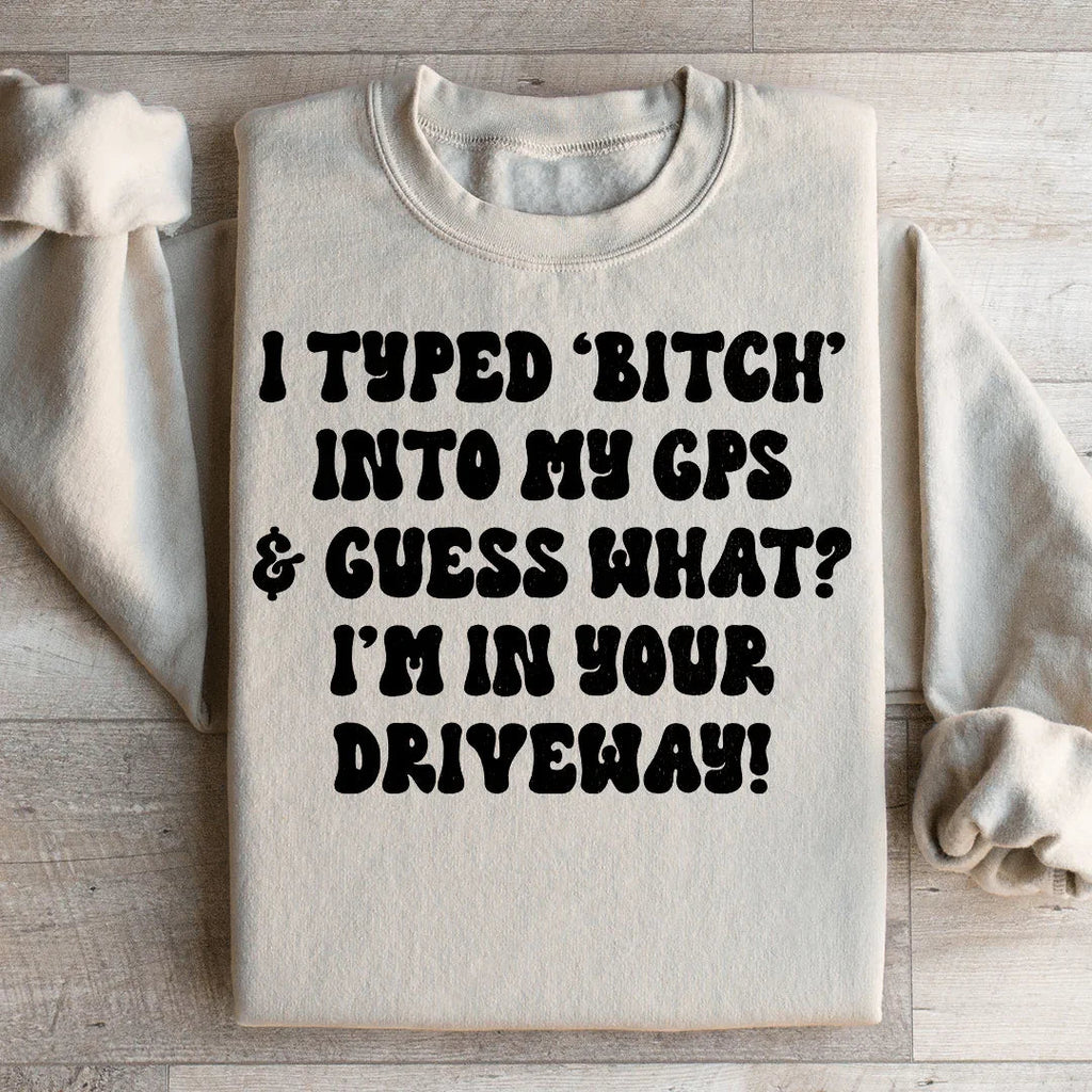 I Typed B Into My GPS & Guess What I'm In Your Driveway Sweatshirt