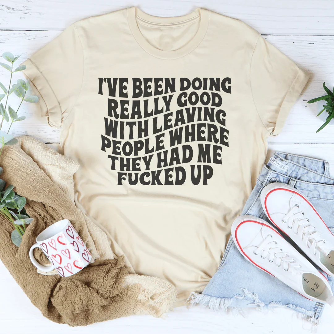 I've Been Doing Really Good With Leaving People Where They Had Me F-cked Up Tee