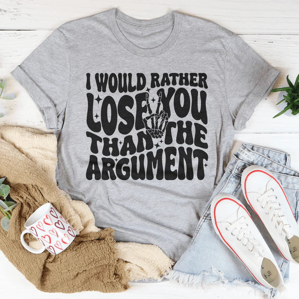 I Would Rather Lose You Than The Argument Tee