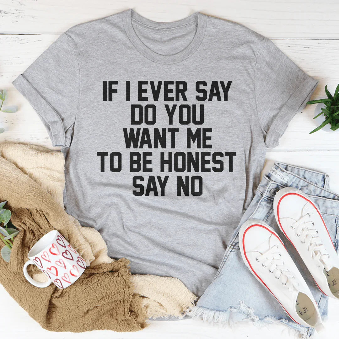 If I Ever Say Do You Want Me To Be Honest Say No Tee