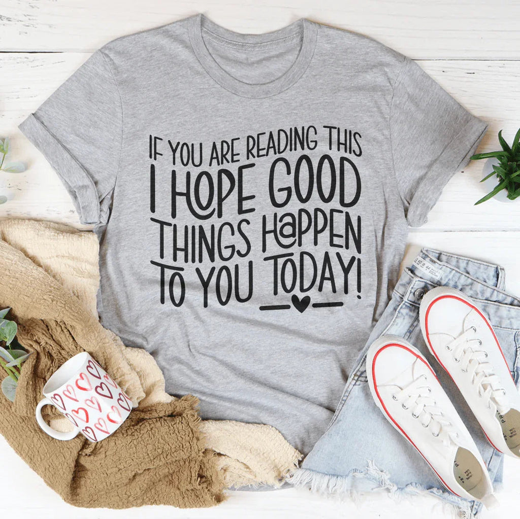 If You Are Reading This I Hope Good Things Happen To You Today Tee