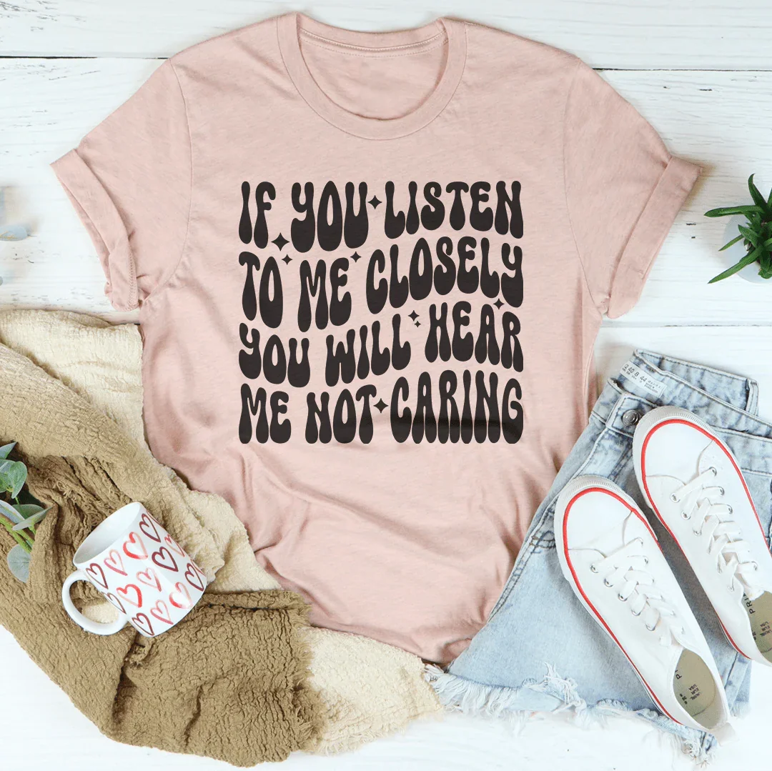 If You Listen To Me Closely You Will Hear Me Not Caring Tee