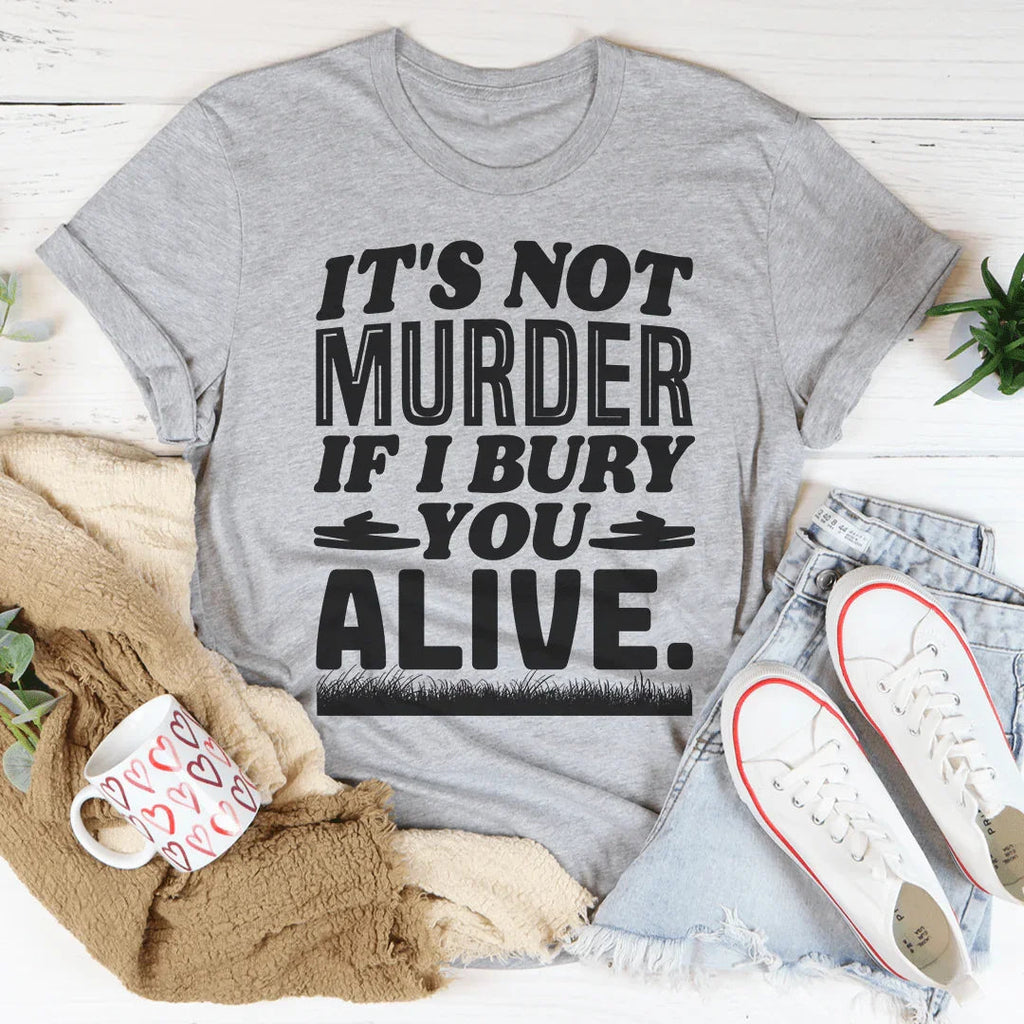 It's Not Murder If I Bury You Alive Tee