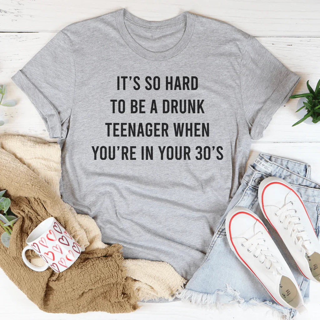 It's So Hard To Be A Drunk Teenager When You're In Yours 30's Tee