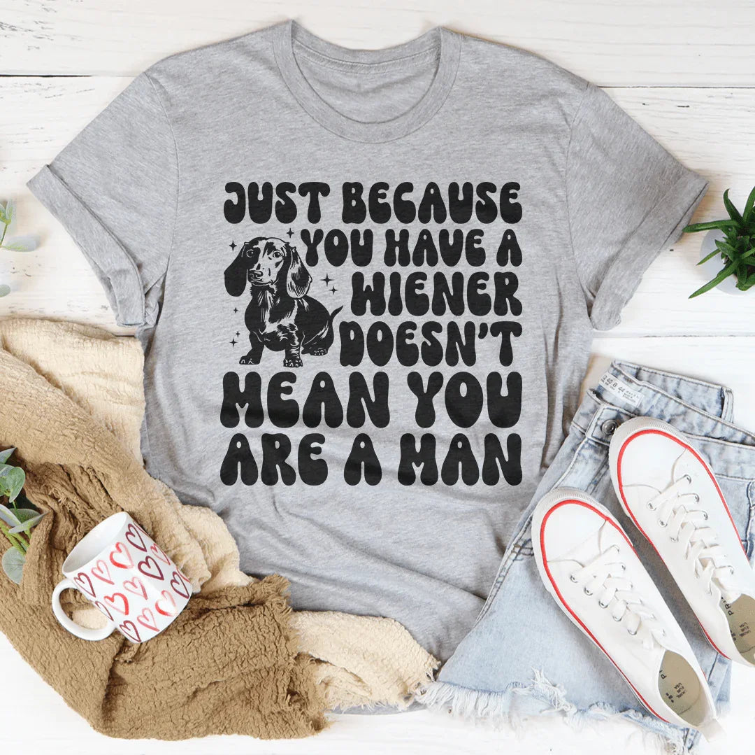 Just Because You Have A Wiener Doesn't Mean You Are A Man Tee